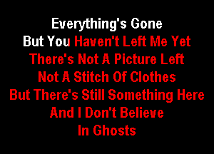 Euerything's Gone
But You Haven't Left Me Yet
There's Not A Picture Left
Not A Stitch 0f Clothes
But There's Still Something Here
And I Don't Believe
In Ghosts