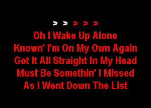 33333

Oh I Wake Up Alone
Known' I'm On My Own Again
Got It All Straight In My Head

Must Be Somethin' I Missed
As I Went Down The List