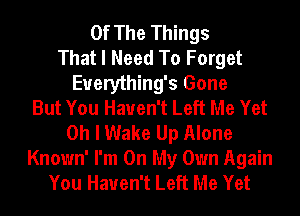 Of The Things
That I Need To Forget
Euerything's Gone
But You Haven't Left Me Yet
Oh I Wake Up Alone
Known' I'm On My Own Again
You Haven't Left Me Yet