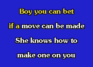 Boy you can bet
if a move can be made
She knows how to

make one on you