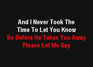 And I Never Took The
Time To Let You Know