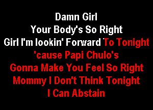 Damn Girl
Your Body's So Right
Girl I'm lookin' Forward To Tonight
'cause Papi Chulo's
Gonna Make You Feel So Right
Mommy I Don't Think Tonight
I Can Abstain