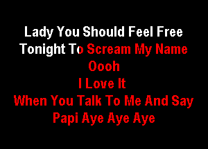 Lady You Should Feel Free
Tonight To Scream My Name
Oooh

I Love It
When You Talk To Me And Say
Papi Aye Aye Aye