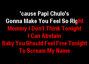 'cause Papi Chulo's
Gonna Make You Feel So Right
Mommy I Don't Think Tonight
I Can Abstain

Baby You Should Feel Free Tonight
To Scream My Name