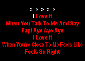 b33321

I Love It
When You Talk To Me And Say

Papi Aye Aye Aye
I Love It
When You're Close To Me Feels Like
Feels 80 Right