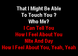 That I Might Be Able
To Touch You ?
Who Me?

I Can Tell You

How I Feel About You
Nite And Day
How I Feel About You, Yeah, Yeah