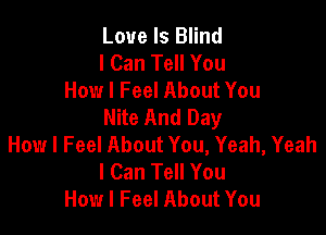 Love Is Blind

I Can Tell You
How I Feel About You

Nite And Day

How I Feel About You, Yeah, Yeah
I Can Tell You
How I Feel About You