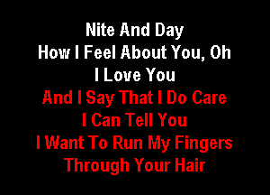 Nite And Day
How I Feel About You, Oh

I Love You
And I Say That I Do Care

I Can Tell You
lWant To Run My Fingers
Through Your Hair