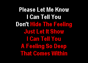 Please Let Me Know
I Can Tell You
Don't Hide The Feeling
Just Let It Show

I Can Tell You
A Feeling 80 Deep
That Comes Within