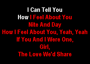 I Can Tell You
How I Feel About You
Nite And Day
How I Feel About You, Yeah, Yeah

If You And I Were One,
Girl,
The Love We'd Share