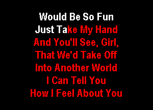 Would Be So Fun
Just Take My Hand
And You'll See, Girl,
That We'd Take Off

Into Another World
I Can Tell You
How I Feel About You