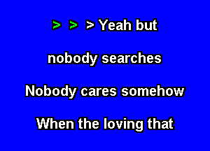 i3 ?' Yeah but

nobody searches

Nobody cares somehow

When the loving that