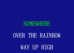 SOMEWHERE

OVER THE RAINBOW
WAY UP HIGH