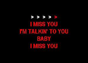 33333

I MISS YOU
I'M TALKIN' TO YOU

BABY
I MISS YOU