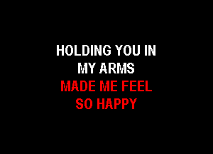 HOLDING YOU IN
MY ARMS

MADE ME FEEL
SO HAPPY