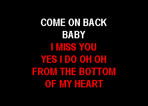 COME ON BACK
BABY
I MISS YOU

YES I DO 0H 0H
FROM THE BOTTOM
OF MY HEART