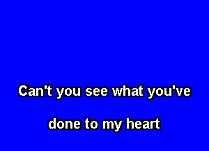 Can't you see what you've

done to my heart