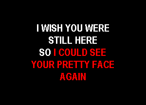 IWISH YOU WERE
STILL HERE
SO I COULD SEE

YOUR PRE'ITY FACE
AGAIN