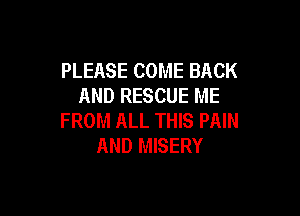 PLEASE COME BACK
AND RESCUE ME

FROM ALL THIS PAIN
AND MISERY
