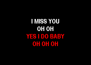 I MISS YOU
0H 0H

YES I DO BABY
0H 0H 0H