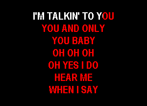 I'M TALKIN' TO YOU
YOU AND ONLY
YOU BABY
0H 0H 0H

0H YES I DO
HEAR ME
WHEN I SAY