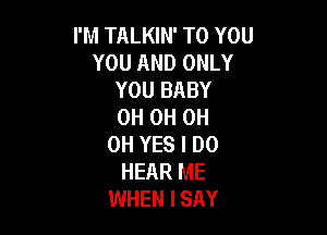 I'M TALKIN' TO YOU
YOU AND ONLY
YOU BABY
0H 0H 0H

0H YES I DO
HEAR ME
WHEN I SAY
