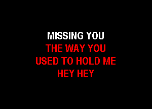 MISSING YOU
THE WAY YOU

USED TO HOLD ME
HEY HEY