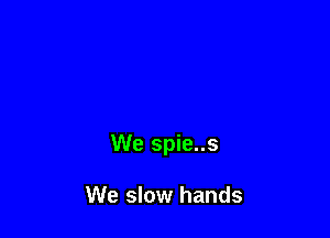 We spie..s

We slow hands