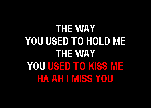 THE WAY
YOU USED TO HOLD ME
THE WAY

YOU USED TO KISS ME
HA AH I MISS YOU