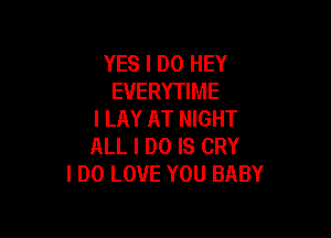 YES I DO HEY
EVERYTIME
I LAY AT NIGHT

ALL I DO IS CRY
I DO LOVE YOU BABY