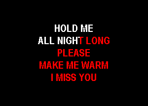 HOLD ME
ALL NIGHT LONG
PLEASE

MAKE ME WARM
I MISS YOU