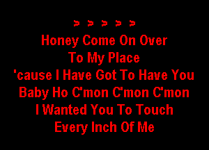 b33321

Honey Come On Over
To My Place

'cause I Have Got To Have You
Baby Ho Oman Oman Oman
lWanted You To Touch
Every Inch Of Me