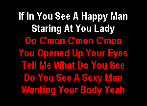 If In You See A Happy Man
Staring At You Lady
00 Oman Oman Oman
You Opened Up Your Eyes
Tell Me What Do You See
Do You See A Sexy Man
Wanting Your Body Yeah