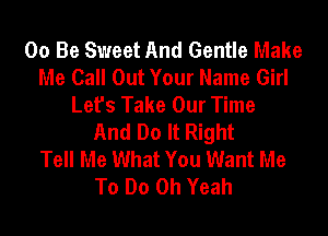 00 Be Sweet And Gentle Make
Me Call Out Your Name Girl
Let's Take Our Time
And Do It Right
Tell Me What You Want Me
To Do Oh Yeah