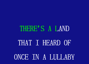 THERE S A LAND
THAT I HEARD 0F

ONCE IN A LULLABY l