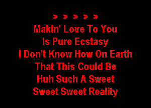 b33321

Makin' Love To You
Is Pure Ecstasy
I Don't Know How On Earth

That This Could Be
Huh Such A Sweet
Sweet Sweet Reality