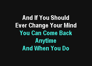 And If You Should
Ever Change Your Mind

You Can Come Back
Anytime
And When You Do