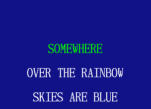 SOMEWHERE
OVER THE RAINBOW

SKIES ARE BLUE l