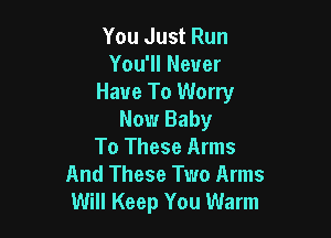 You Just Run
You'll Never
Have To Worry

Now Baby
To These Arms
And These Two Arms
Will Keep You Warm