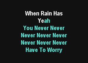 When Rain Has
Yeah
You Never Never

Never Never Never
Never Never Never
Have To Worry