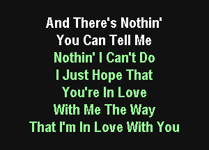 And There's Nothin'
You Can Tell Me
Nothin' I Can't Do
I Just Hope That

You're In Love
With Me The Way
That I'm In Love With You