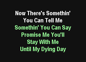 Now There's Somethin'
You Can Tell Me
Somethin' You Can Say

Promise Me You'll
Stay With Me
Until My Dying Day