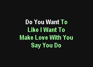 Do You Want To
Like I Want To

Make Love With You
Say You Do