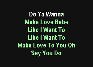 Do Ya Wanna
Make Love Babe
Like I Want To

Like I Want To
Make Love To You Oh
Say You Do