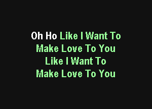 0h Ho Like I Want To
Make Love To You

Like I Want To
Make Love To You