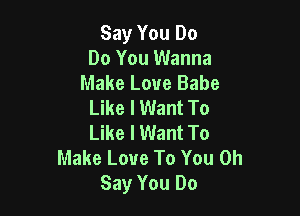 Say You Do
Do You Wanna
Make Love Babe
Like I Want To

Like I Want To
Make Love To You 0h
Say You Do