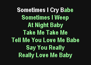 Sometimes I Cry Babe
Sometimes I Weep
At Night Baby
Take Me Take Me

Tell Me You Love Me Babe
Say You Really
Really Love Me Baby