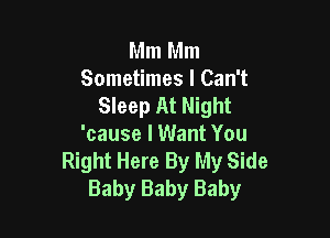 Mm Mm
Sometimes I Can't
Sleep At Night

'cause I Want You
Right Here By My Side
Baby Baby Baby