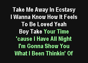 Take Me Away In Ecstasy
lWanna Know How It Feels
To Be Loved Yeah
Boy Take Your Time
'cause I Have All Night
I'm Gonna Show You

What I Been Thinkin' 0f l