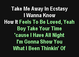 Take Me Away In Ecstasy
I Wanna Know
How It Feels To Be Loved, Yeah
Boy Take Your Time
'cause I Have All Night
I'm Gonna Show You
What I Been Thinkin' 0f